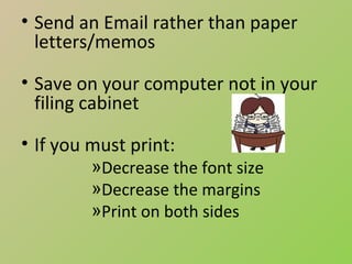 • Send an Email rather than paper
  letters/memos

• Save on your computer not in your
  filing cabinet

• If you must print:
         »Decrease the font size
         »Decrease the margins
         »Print on both sides
 