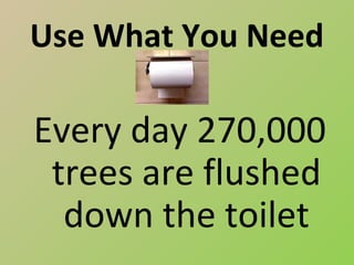 Use What You Need

Every day 270,000
 trees are flushed
  down the toilet
 