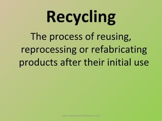 Recycling
  The process of reusing,
reprocessing or refabricating
products after their initial use



          www.construction-dictionary.com
 