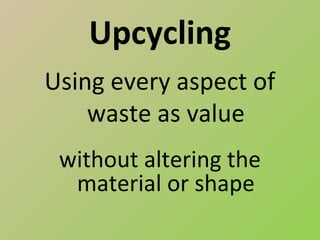 Upcycling
Using every aspect of
    waste as value
 without altering the
  material or shape
 
