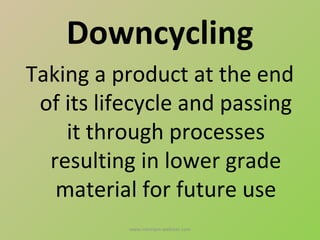 Downcycling
Taking a product at the end
 of its lifecycle and passing
    it through processes
  resulting in lower grade
   material for future use
           www.merriam-webster.com
 
