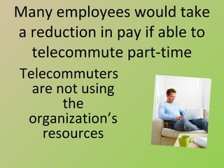 Many employees would take
a reduction in pay if able to
  telecommute part-time
Telecommuters
  are not using
       the
 organization’s
    resources
 
