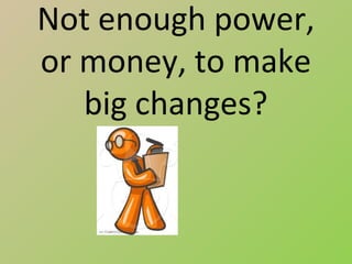 Not enough power,
or money, to make
   big changes?
 