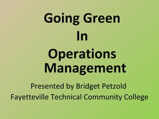 Going Green
              In
         Operations
         Management
      Presented by Bridget Petzold
Fayetteville Technical Community College
 