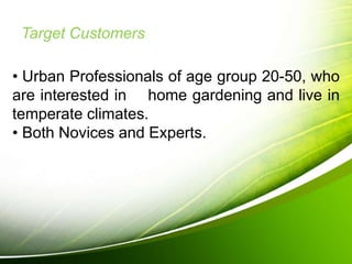 Target Customers
• Urban Professionals of age group 20-50, who
are interested in home gardening and live in
temperate climates.
• Both Novices and Experts.
 