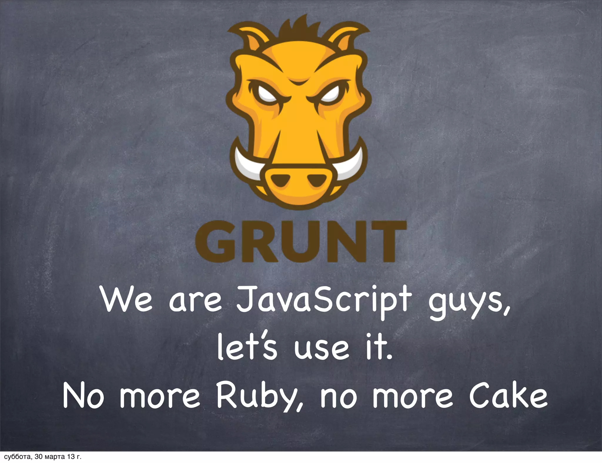We are JavaScript guys,
                         let’s use it.
                 No more Ruby, no more Cake
суббота, 30 марта 13 г.
 