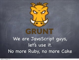 We are JavaScript guys,
                         let’s use it.
                 No more Ruby, no more Cake
суббота, 30 марта 13 г.
 