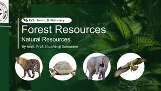 Natural Resources.
By Assit. Prof. Shubhangi Sonawane
EVS. Sem-II, B. Pharmacy.
Forest Resources
f Pharmacy
 