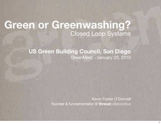 g re e n
Green or Greenwashing?
                       Closed Loop Systems

    US Green Building Council, San Diego
                       GreenMeet - January 20, 2010




                                   Kevin Foster O’Donnell
            founder & fundamentalist @ threadcollaborative



                                                             1
 