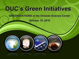 OUCOUC’’s Green Initiativess Green Initiatives
GREENOVATIONS at the Orlando Science CenterGREENOVATIONS at the Orlando Science Center
October 16, 2010October 16, 2010
 