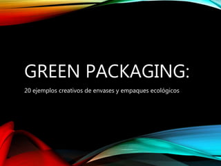 GREEN PACKAGING:
20 ejemplos creativos de envases y empaques ecológicos
 