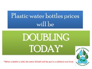 Plastic water bottles prices will be DOUBLING  TODAY* *When a bottle is sold, the extra 10 baht will be put in a cafeteria eco fund.  