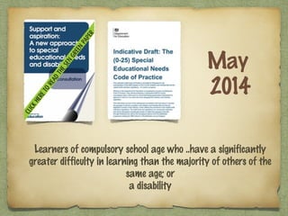 Learners of compulsory school age who ..have a significantly
greater difficulty in learning than the majority of others of the
same age; or
a disability
May
2014
 