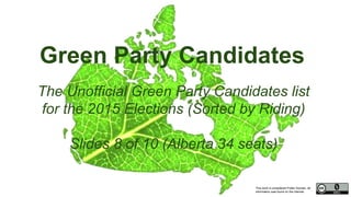 This work is considered Public Domain, all
information was found on the internet.
Green Party Candidates
The Unofficial Green Party Candidates list
for the 2015 Elections (Sorted by Riding)
ݺߣs 8 of 10 (Alberta 34 seats)
 
