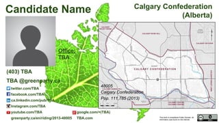 This work is considered Public Domain, all
information was found on the internet.
48005 Calgary Confederation (Alberta)
48005
Calgary Confederation
Pop. 111,785 (2011)
Electors 88,854 (2015)
Turnout 67,024 75.43%
Office:
TBA, Calgary,
Alberta
T2N 2Y5
Natalie Odd
(403) TBA / 1-866-868-3447
(1-866-VOTE-4-GP)
natalie.odd@greenparty.ca
twitter.com/natalieodd
facebook.com/pages/Natalie-Odd/27796383363
ca.linkedin.com/pub/natalie-odd/1a/162/657
Instagram.com/TBA
youtube.com/TBA google.com/+(TBA)
greenparty.ca/en/riding/2013-48005 TBA.com
Photo From GreenParty.ca
Map Image From Elections Canada elections.ca
Confirmed Candidate
 
