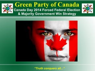 Green Party of Canada
Canada Day 2014 Forced Federal Election
& Majority Government Win Strategy
“Truth conquers all...”
 