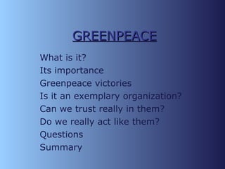 GREENPEACE What  is it? Its importance Greenpeace victories Is it an exemplary organization? Can we trust really in them? Do we really act like them? Questions Summary 