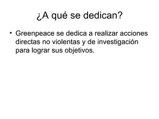 ¿A qué se dedican? Greenpeace se dedica a realizar acciones directas no violentas y de investigación para lograr sus objetivos.  