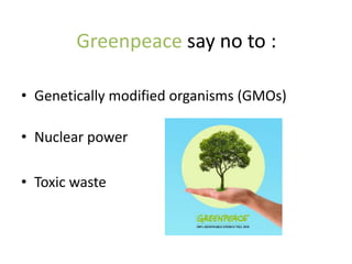 Greenpeace say no to :

• Genetically modified organisms (GMOs)

• Nuclear power

• Toxic waste
 