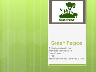 Green Peace
Trabalho realizado por:
Maria da Luz Vital nº12
Sónia Soares nº
11ºO
Escola Secundária Sebastião e Silva

 