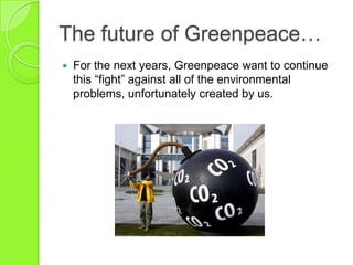 The future of Greenpeace…
 For the next years, Greenpeace want to continue
this “fight” against all of the environmental
problems, unfortunately created by us.
 