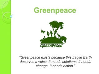 Greenpeace
“Greenpeace exists because this fragile Earth
deserves a voice. It needs solutions. It needs
change. It needs action.”
 