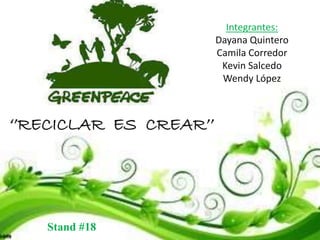 ‘’RECICLAR ES CREAR’’ 
Stand #18 
Integrantes: 
Dayana Quintero 
Camila Corredor 
Kevin Salcedo 
Wendy López 
 