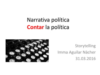 Narrativa política
Contar la política
Storytelling
Imma Aguilar Nàcher
31.03.2016
 