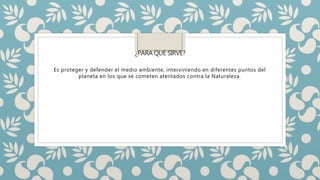 ¿PARA QUE SIRVE?
Es proteger y defender el medio ambiente, interviniendo en diferentes puntos del
planeta en los que se cometen atentados contra la Naturaleza.