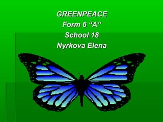 GREENPEACEGREENPEACE
Form 6 “A”Form 6 “A”
School 18School 18
Nyrkova ElenNyrkova Elenаа
 