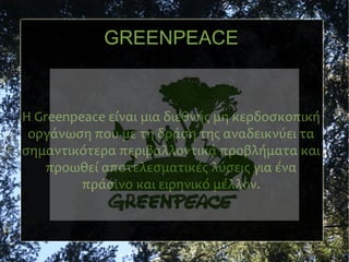 GREENPEACE

Η Greenpeace είναι μια διεθνής μη κερδοσκοπική
οργάνωση που με τη δράση της αναδεικνύει τα
σημαντικότερα περιβαλλοντικά προβλήματα και
προωθεί αποτελεσματικές λύσεις για ένα
πράσινο και ειρηνικό μέλλον.

 