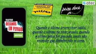 Quando a última árvore tiver caído,
quando o último rio tiver secado, quando
o último peixe for pescado, vocês vão
entender que dinheiro não se come.
06-03-2014

Greenpeace em Portugal

2

 