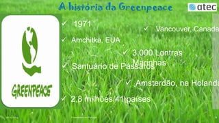 A história da Greenpeace
 1971

 Vancouver, Canada

 Amchitka, EUA

 3.000 Lontras
Marinhas
 Santuário de Pássaros

 Amsterdão, na Holanda
 2,8 milhões/41 países
06-03-2014

Greenpeace em Portugal

6

 