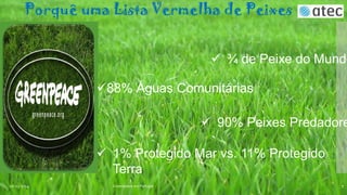 Porquê uma Lista Vermelha de Peixes

 ¾ de Peixe do Mundo
88% Águas Comunitárias

 90% Peixes Predadore
 1% Protegido Mar vs. 11% Protegido
Terra
06-03-2014

Greenpeace em Portugal

7

 