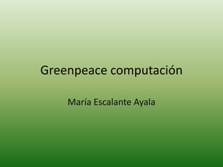 Greenpeace computación 
María Escalante Ayala 
 