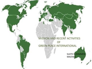 MISSION AND RECENT ACTIVITIES
OF
GREEN PEACE INTERNATIONAL
SUJITH K.OOMMEN
MACFAST.
 