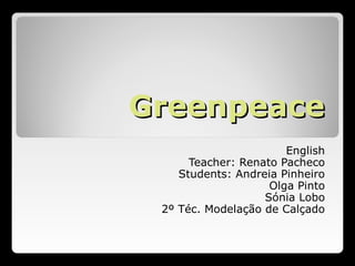 GreenpeaceGreenpeace
English
Teacher: Renato Pacheco
Students: Andreia Pinheiro
Olga Pinto
Sónia Lobo
2º Téc. Modelação de Calçado
 