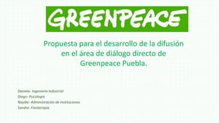 Propuesta para el desarrollo de la difusión
en el área de diálogo directo de
Greenpeace Puebla.

Daniela- Ingeniería Industrial
Diego- Psicología
Nayibe- Administración de Instituciones
Sandra- Fisioterapia

 