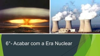 6°- Acabar com a Era Nuclear
 