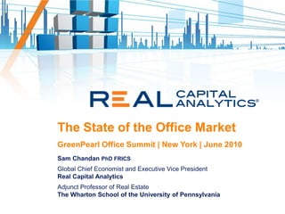 The State of the Office Market GreenPearl Office Summit | New York | June 2010 Sam Chandan PhD FRICS Global Chief Economist and Executive Vice President Real Capital Analytics Adjunct Professor of Real Estate The Wharton School of the University of Pennsylvania 