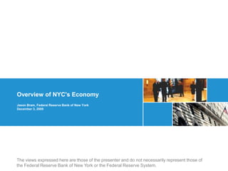 Overview of NYC's Economy
Jason Bram, Federal Reserve Bank of New York
December 3, 2009




The views expressed here are those of the presenter and do not necessarily represent those of
the Federal Reserve Bank of New York or the Federal Reserve System.
 