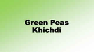 Green Peas
Khichdi
 