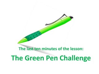 The last ten minutes of the lesson:
The Green Pen Challenge
 