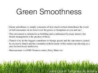 John Quinn Turfgrass Academy
Green Smoothness
Green smoothness is simply a measure of how much vertical disturbance the wo...