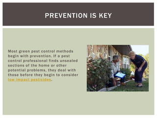 PREVENTION IS KEY
Most green pest control methods
begin with prevention. If a pest
control professional finds unsealed
sections of the home or other
potential problems, they deal with
those before they begin to consider
low impact pesticides .