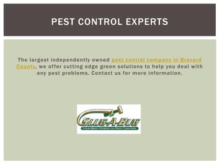 PEST CONTROL EXPERTS
The largest independently owned pest control company in Brevard
County, we of fer cutting edge green solutions to help you deal with
any pest problems. Contact us for more information.