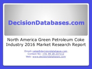 DecisionDatabases.com
North America Green Petroleum Coke
Industry 2016 Market Research Report
Email: sales@decisiondatabases.com
Contact No: +91 99 28 237112
Web: www.decisiondatabases.com
 