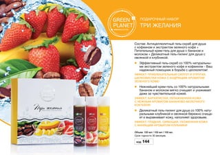 Подарочный набор
Три желания
Состав: Антицеллюлитный гель-скраб для душа
с кофеином и экстрактом зеленого кофе +
Питательный крем-гель для душа с бананом и
молоком + Деликатный гель-пилинг для душа с
овсянкой и клубникой.
l	 Эффективный гель-скраб со 100% натуральны-
ми экстрактом зеленого кофе и кофеином - Ваш
надежный помощник в борьбе с целлюлитом!
Эффект: Привлекательный силуэт и упругая,
шелковистая кожа с бодрящим ароматом
зеленого кофе!
l	Нежнейший крем-гель со 100% натуральными
бананом и молоком мягко очищает и ухаживает
даже за чувствительной кожей.
Эффект: Бархатистая, увлажненная кожа
с нежным ароматом бананово-молочного
коктейля!
l	Деликатный гель-пилинг для душа со 100% нату-
ральными клубникой и овсянкой бережно очища-
ет и выравнивает кожу, наполняет здоровьем.
Эффект: Гладкая, сияющая, ухоженная кожа
с манящим ароматом клубники!
Объем: 100 мл / 100 мл / 100 мл.
Срок годности 30 месяцев.
Код 144
 