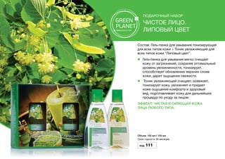 Подарочный набор
Чистое лицо.
Липовый цвет
Состав: Гель-пенка для умывания тонизирующая
для всех типов кожи + Тоник увлажняющий для
всех типов кожи “Липовый цвет”.
l	Гель-пенка для умывания мягко очищает
кожу от загрязнений, сохраняя оптимальный
уровень увлажненности, тонизирует,
способствует обновлению верхних слоев
кожи, дарит ощущение свежести.
l	 Тоник увлажняющий очищает, освежает,
тонизирует кожу, увлажняет и придает
коже ощущение комфорта и здоровый
вид, подготавливает кожу для дальнейших
процедур по уходу за лицом.
Эффект: Чистая и сияющая кожа
лица любого типа.
Объем: 150 мл / 150 мл.
Срок годности 30 месяцев.
Код 111
 