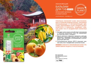 увлажняющий
Бальзам
для губ SPF10
Японский абрикос
и иланг-иланг
J a p a n e s e f o r m u l a
Прекрасно увлажняет кожу, восстанавли-
вая и сохраняя водный баланс, оказывает
успокаивающее и регенерирующее дей-
ствие, омолаживает кожу, придает ей бар-
хатистость и нежность, защищает неж-
ную кожу губ от воздействия солнечных
лучей.
l	 Экстракт иланг-иланга способствует омоложению
и глубокому увлажнению кожи губ, выравнивает
ее структуру, мягко «полирует».
l	Масло японского абрикоса прекрасно смягчает,
увлажняет и защищает нежную кожу губ в любое
время года. Оказывает успокаивающее и регене-
рирующее действие.
l	 Солнцезащитный фильтр SPF10 защищает неж-
ную кожу губ от воздействия солнечных лучей.
Эффект: Нежная и увлажнённая кожа губ.
Эффективная защита от фотостарения.
Без красителей.
Без минеральных масел.
Вес 4,5 г.
Срок годности 24 месяцa.
Код 7903
 